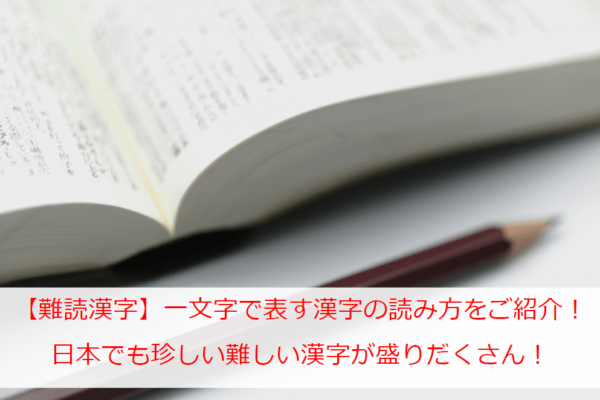 【難読漢字】一文字で表す漢字の読み方を一覧でご紹介！日本でも珍しい難しい漢字が盛りだくさん！