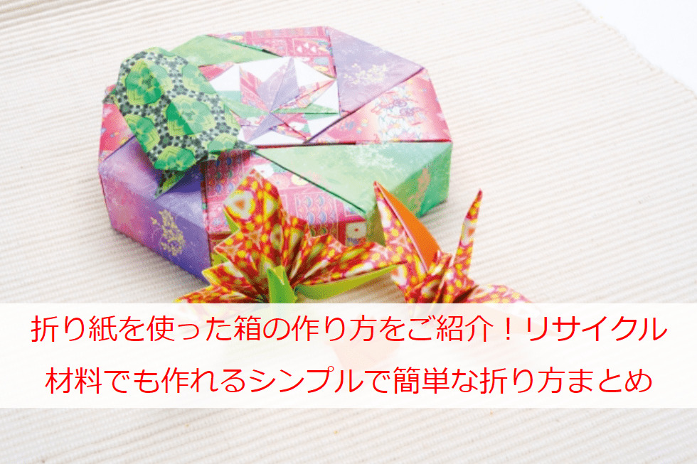 折り紙を使った箱の作り方をご紹介！リサイクル材料でも作れるシンプルで簡単な折り方まとめ