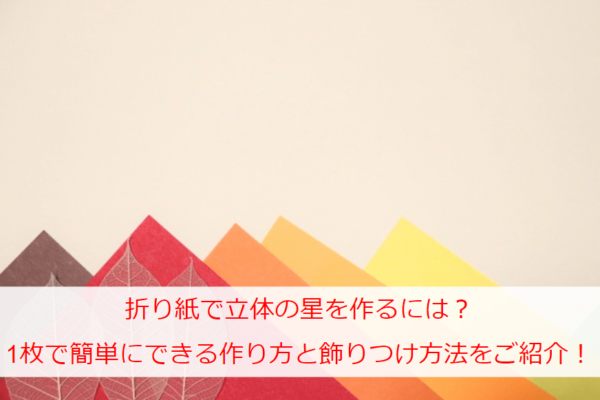 折り紙で星の立体を作るには？1枚で簡単にできる作り方と飾りつけ方法をご紹介！