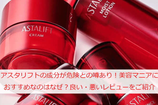 アスタリフトの成分が危険との噂あり！美容マニアにおすすめなのはなぜ？良い・悪いレビューを一覧でご紹介