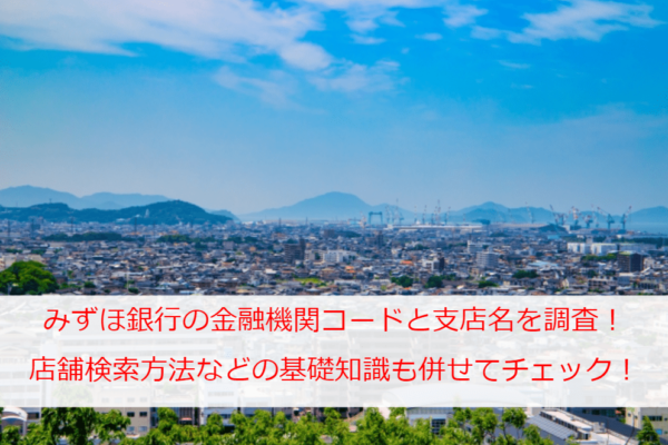 みずほ銀行の金融機関コードと支店名を一斉調査！店舗検索方法などの基礎知識も併せてチェック！